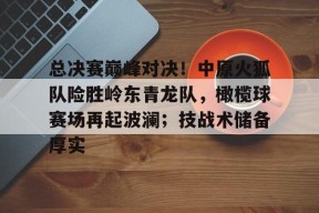 开云体育入口-总决赛巅峰对决！中原火狐队险胜岭东青龙队，橄榄球赛场再起波澜；技战术储备厚实